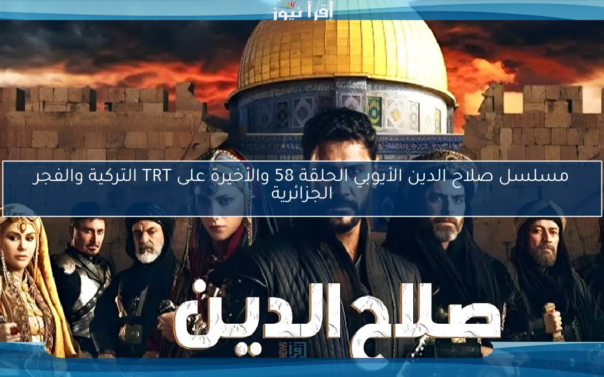 مسلسل صلاح الدين الأيوبي الحلقة 58 والأخيرة على TRT التركية والفجر الجزائرية