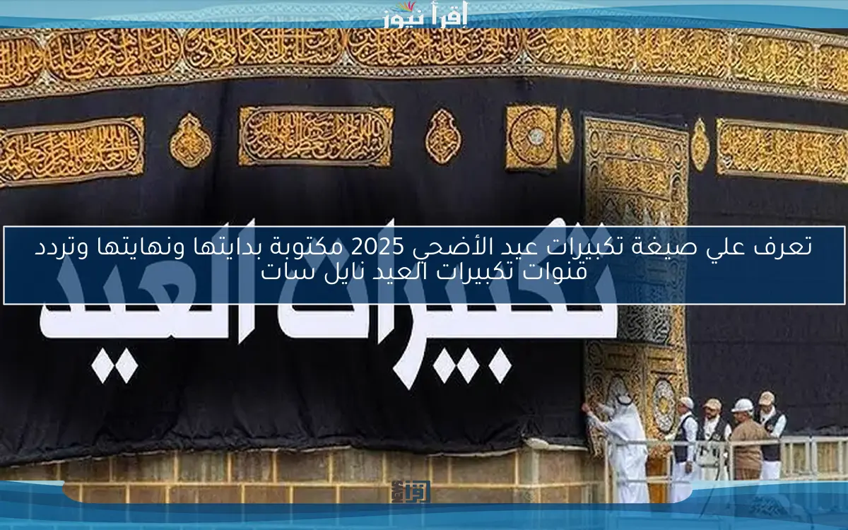 تعرف علي صيغة تكبيرات عيد الأضحي 2025 مكتوبة بدايتها ونهايتها وتردد قنوات تكبيرات العيد نايل سات