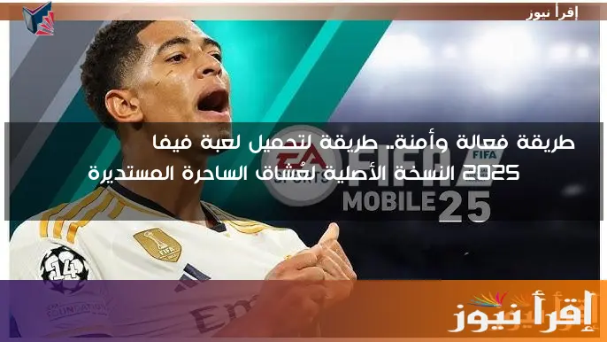 طريقة فعالة وأمنة.. طريقة لتحميل لعبة فيفا FIFA Mobile 2025 النسخة الأصلية لعُشاق الساحرة المستديرة