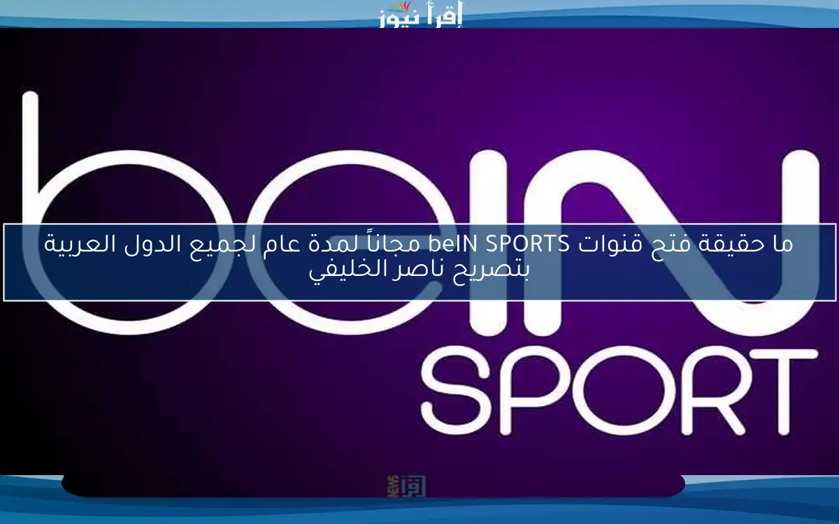 ما حقيقة فتح قنوات beIN SPORTS مجاناً لمدة عام لجميع الدول العربية بتصريح ناصر الخليفي