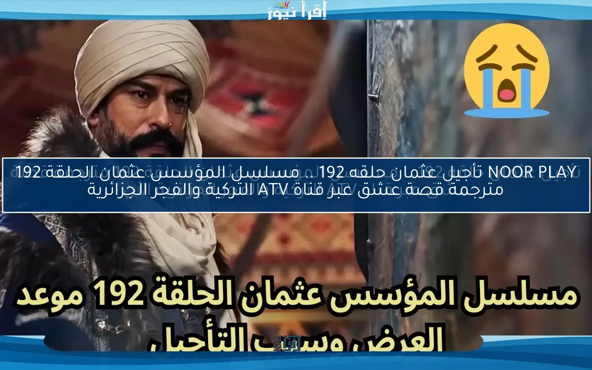 الموعد الجديد Now تأجيل عثمان حلقه 192 .. مسلسل المؤسس عثمان الحلقة 192 مترجمة قصة عشق عبر قناة ATV التركية والفجر الجزائرية