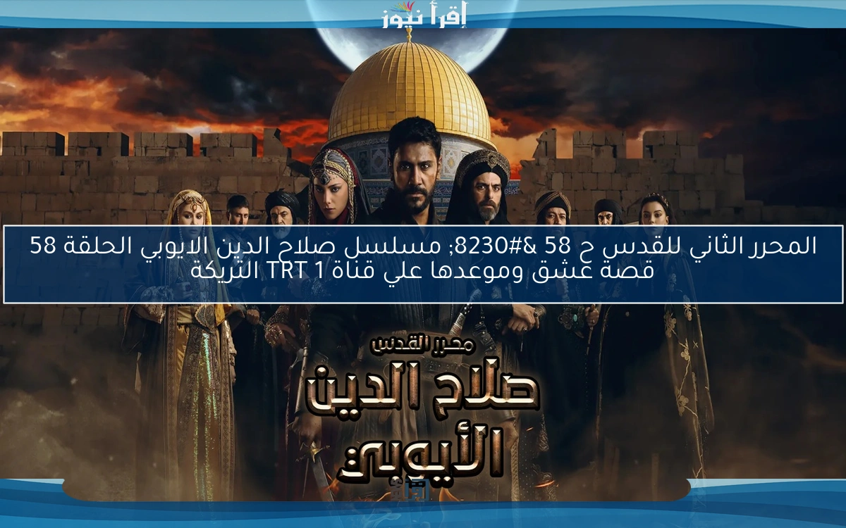 المحرر الثاني للقدس ح 58 … مسلسل صلاح الدين الايوبي الحلقة 58 قصة عشق وموعدها علي قناة TRT 1 التريكة