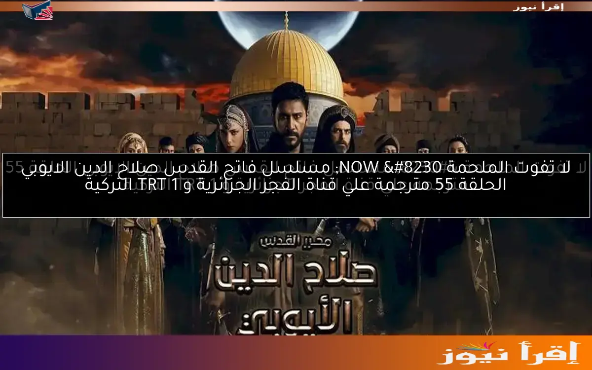 لا تفوت الملحمة NOW … مسلسل فاتح القدس صلاح الدين الايوبي الحلقة 55 مترجمة علي قناة الفجر الجزائرية و 1 TRT التركية