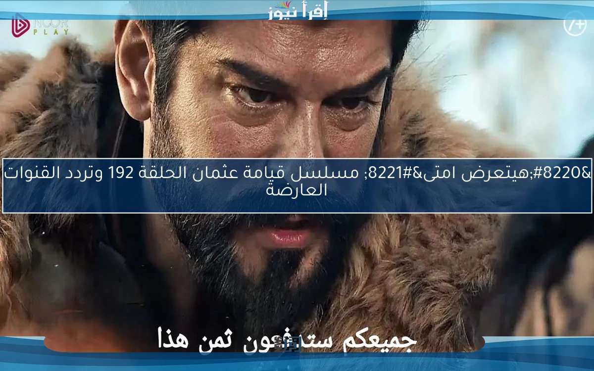 “هيتعرض امتى” مسلسل قيامة عثمان الحلقة 192 وتردد القنوات العارضة