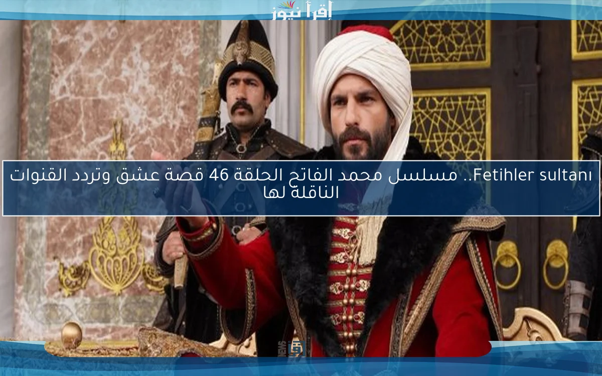 Fetihler sultanı.. مسلسل محمد الفاتح الحلقة 46 قصة عشق وتردد القنوات الناقلة لها