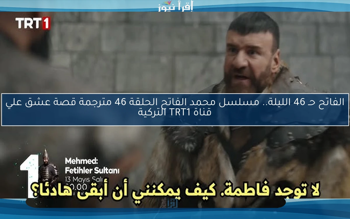 الفاتح حـ 46 الأن .. مسلسل محمد الفاتح الحلقة 46 مترجمة قصة عشق علي قناة TRT1 التركية