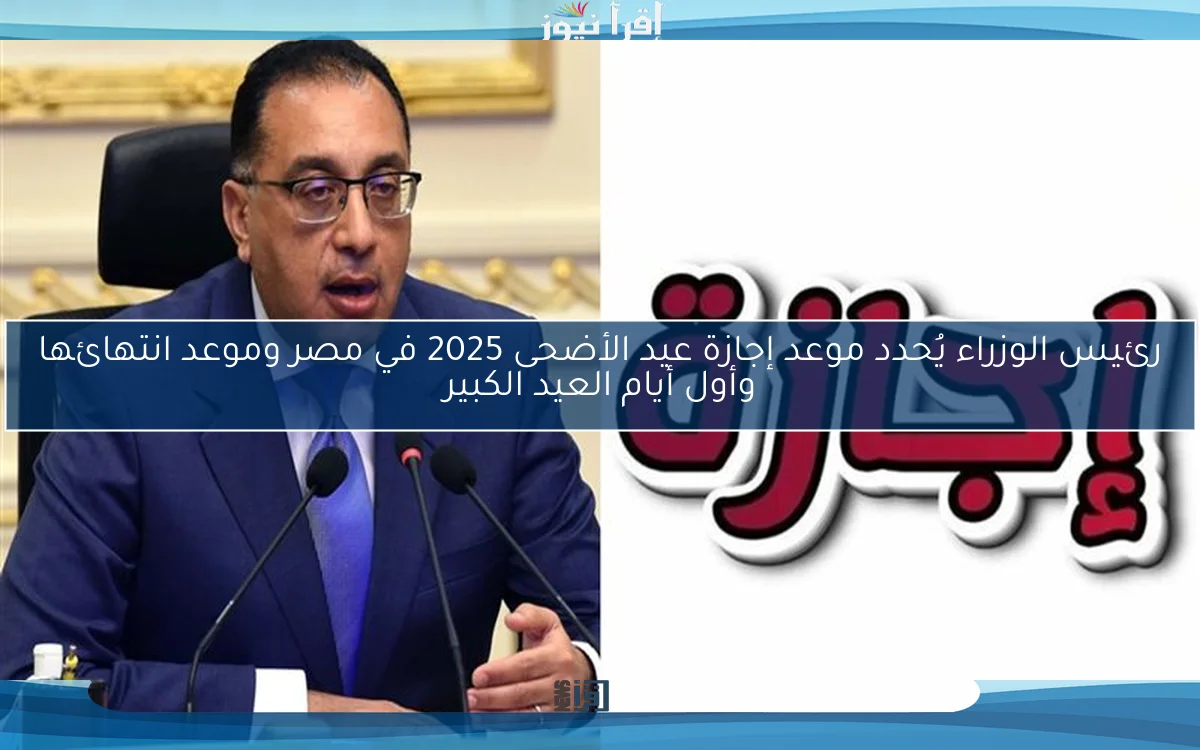 رئيس الوزراء يُحدد موعد إجازة عيد الأضحى 2025 في مصر وموعد انتهائها وأول أيام العيد الكبير