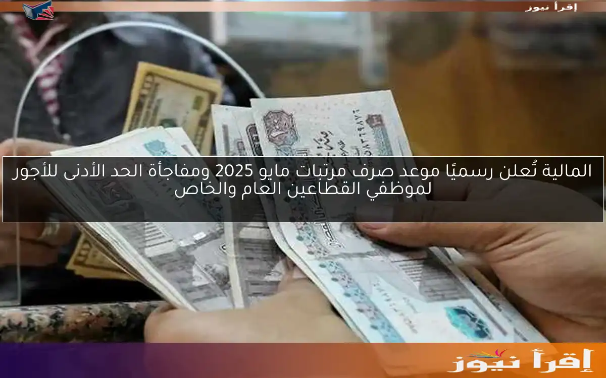 المالية تُعلن رسميًا موعد صرف مرتبات مايو 2025 ومفاجأة الحد الأدنى للأجور لموظفي القطاعين العام والخاص