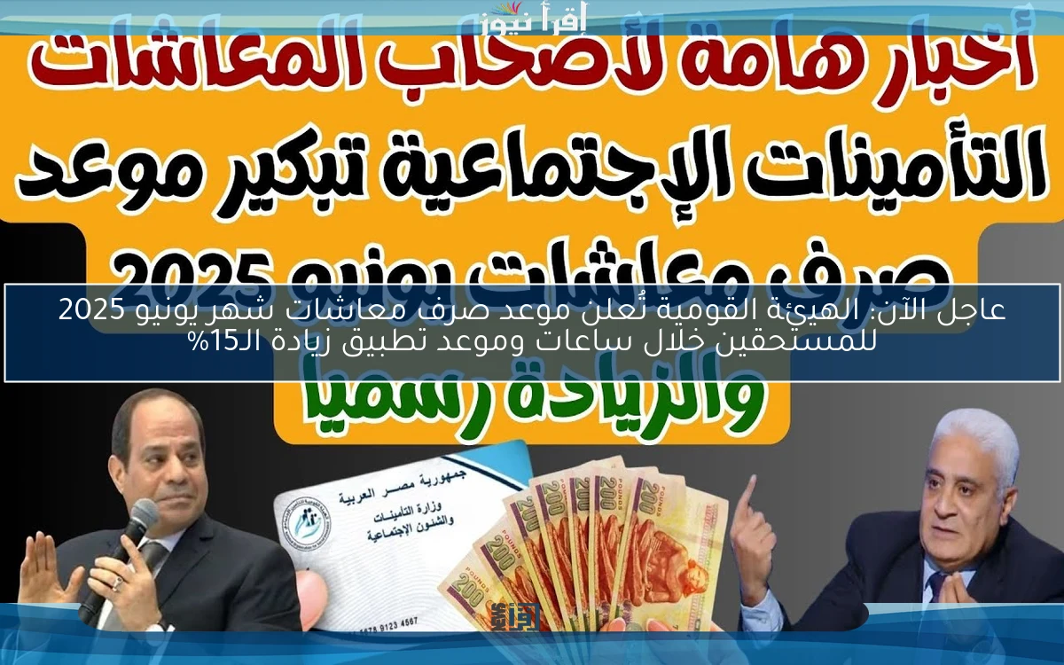 عاجل الآن: الهيئة القومية تُعلن موعد صرف معاشات شهر يونيو 2025 للمستحقين خلال ساعات وموعد تطبيق زيادة الـ15%