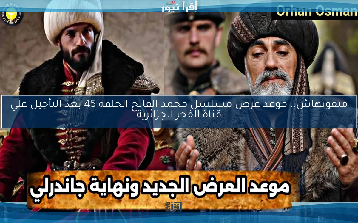 متفوتهاش علي الفجر الجزائرية.. موعد عرض مسلسل محمد الفاتح الحلقة 45 بعد التأجيل مترجمة