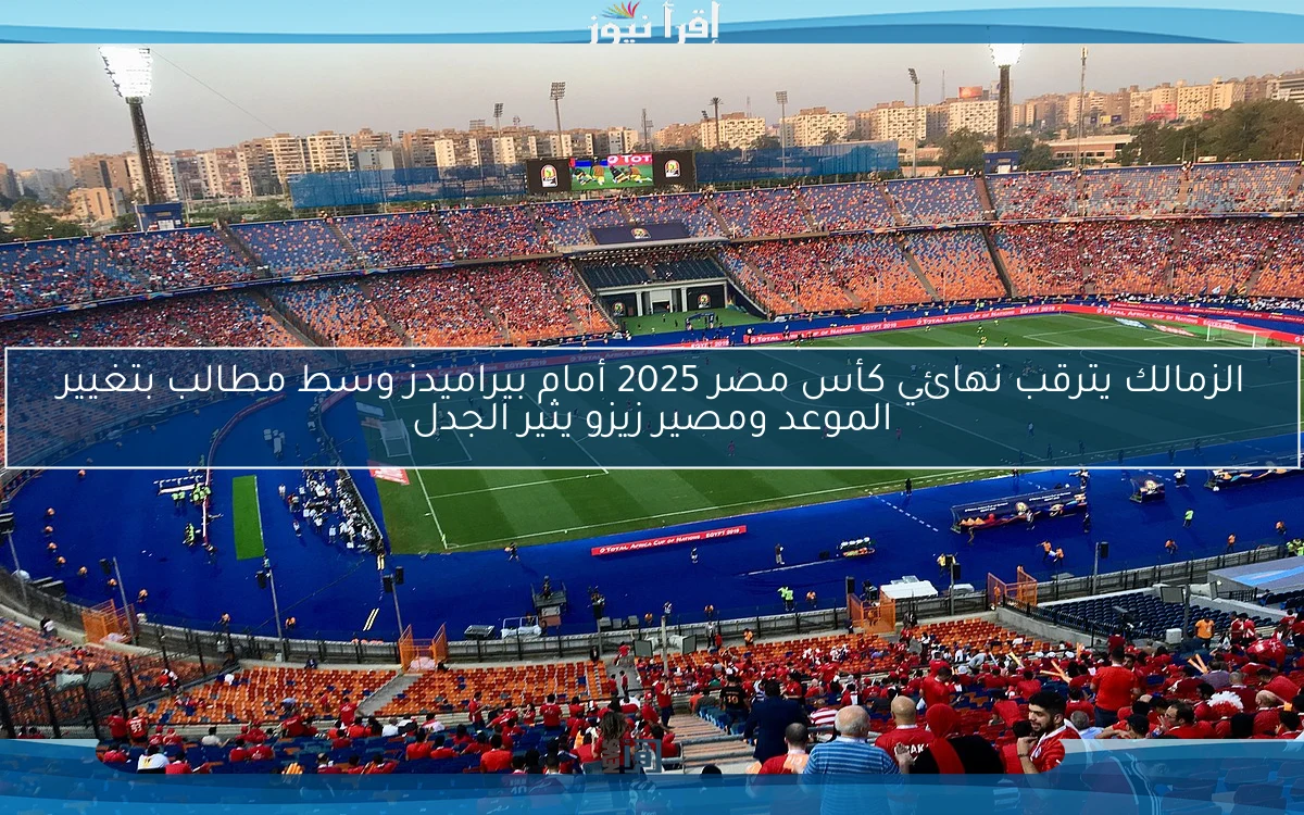 الزمالك يترقب نهائي كأس مصر 2025 أمام بيراميدز وسط مطالب بتغيير الموعد ومصير زيزو يثير الجدل