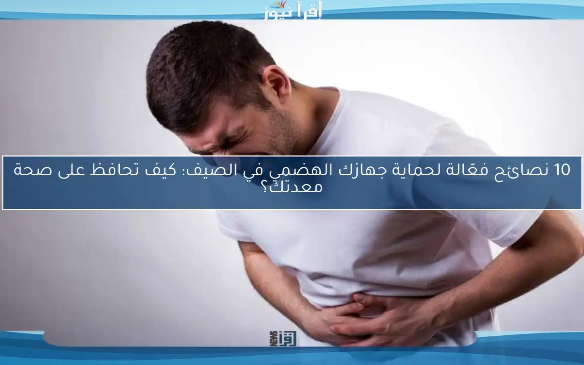 10 نصائح فعّالة لحماية جهازك الهضمي في الصيف: كيف تحافظ على صحة معدتك؟