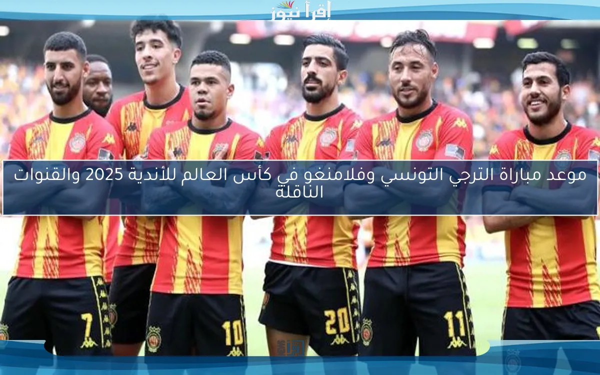 موعد مباراة الترجي التونسي وفلامنغو في كأس العالم للأندية 2025 والقنوات الناقلة