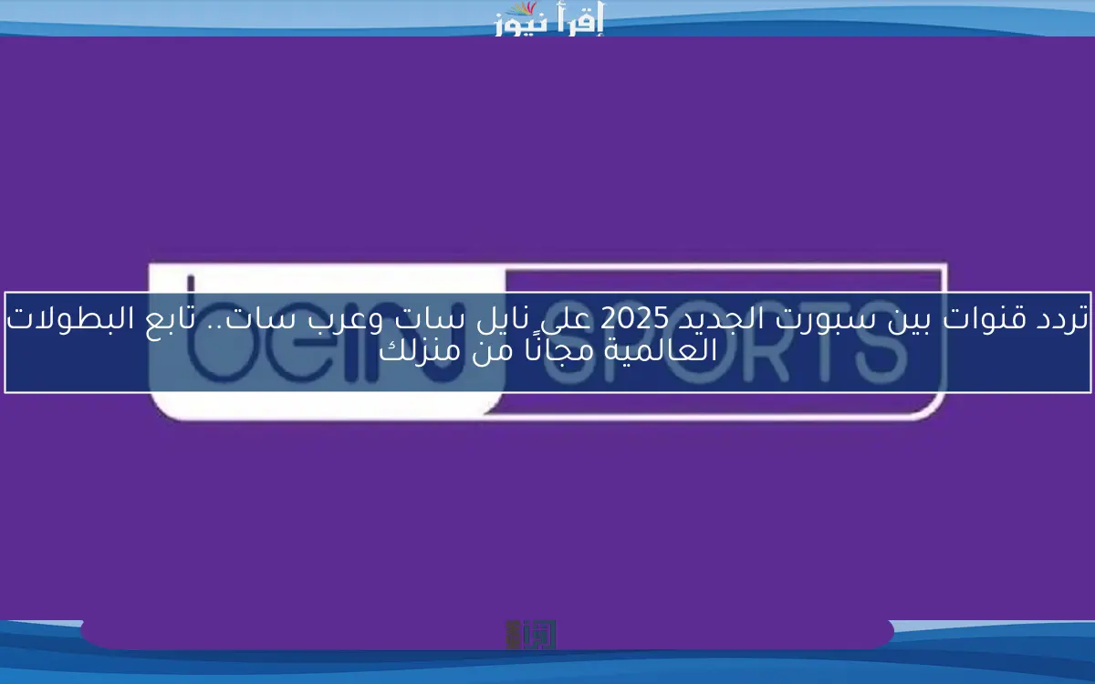 تردد قنوات بين سبورت الجديد 2025 على نايل سات وعرب سات.. تابع البطولات العالمية مجانًا من منزلك