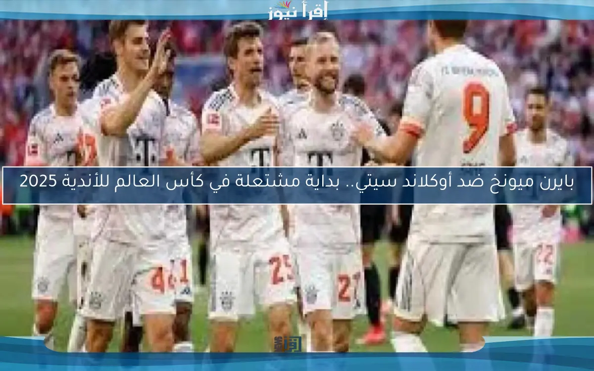 بايرن ميونخ ضد أوكلاند سيتي.. بداية مشتعلة في كأس العالم للأندية 2025