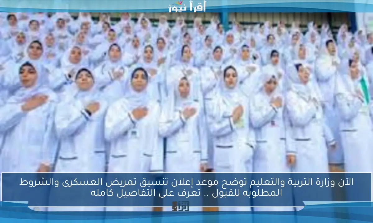 الآن وزارة التربية والتعليم توضح موعد إعلان تنسيق تمريض العسكرى والشروط المطلوبه للقبول .. تعرف على التفاصيل كامله