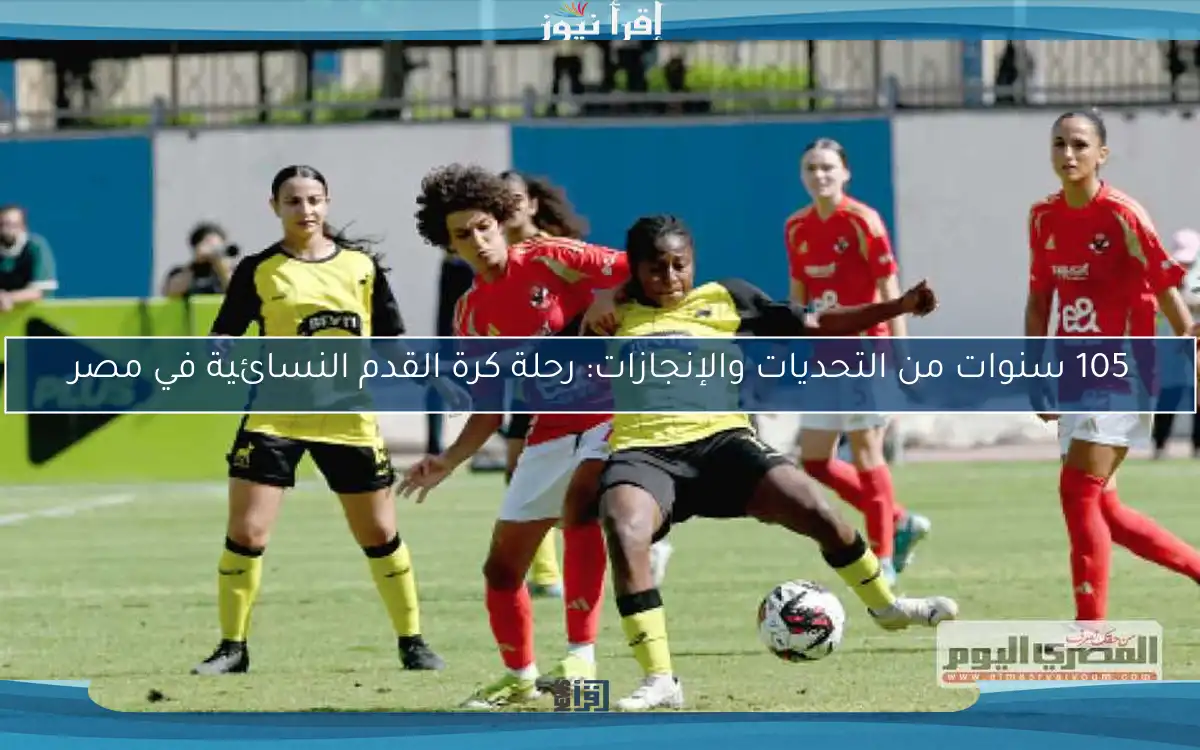 105 سنوات من التحديات والإنجازات: رحلة كرة القدم النسائية في مصر