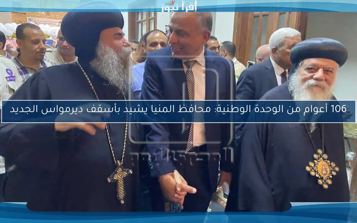 106 أعوام من الوحدة الوطنية: محافظ المنيا يشيد بأسقف ديرمواس الجديد