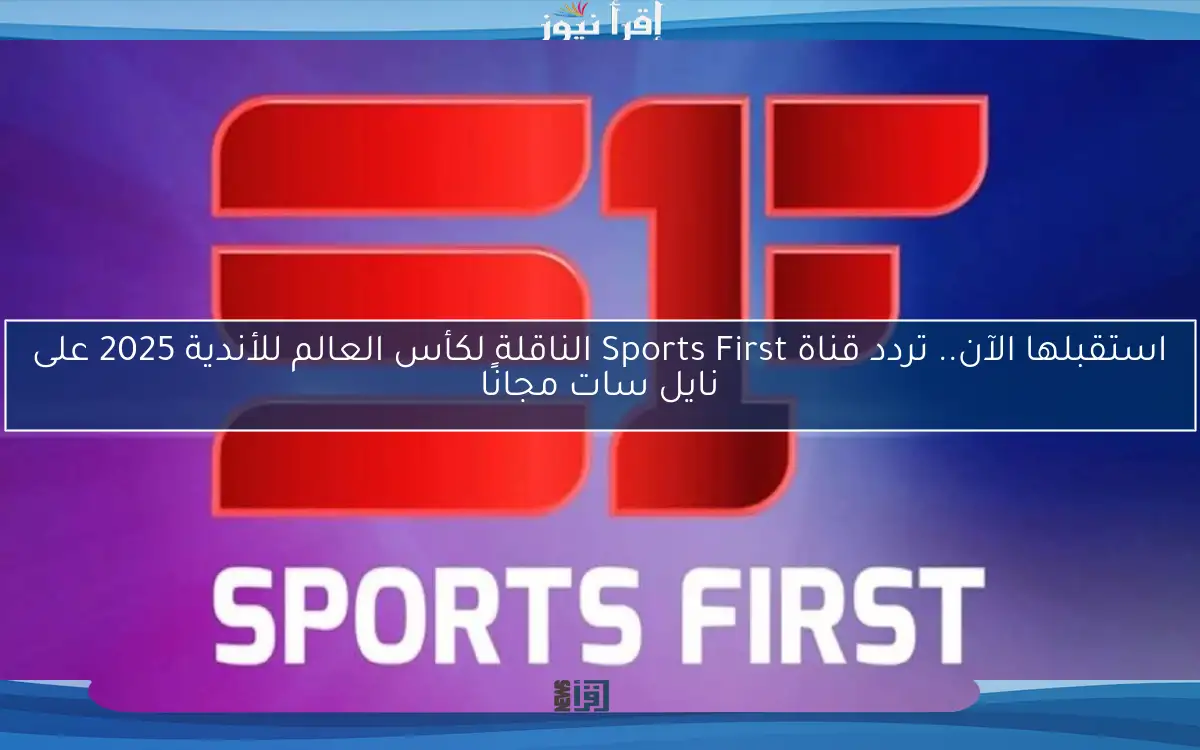 استقبلها الآن.. تردد قناة Sports First الناقلة لكأس العالم للأندية 2025 على نايل سات مجانًا