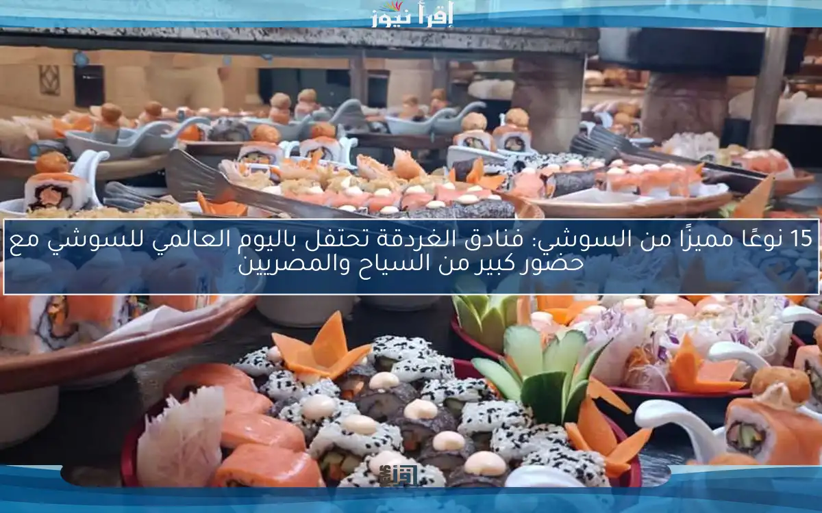 15 نوعًا مميزًا من السوشي: فنادق الغردقة تحتفل باليوم العالمي للسوشي مع حضور كبير من السياح والمصريين