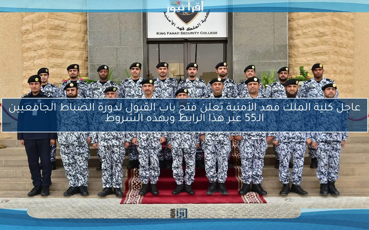 عاجل كلية الملك فهد الأمنية تعلن فتح باب القبول لدورة الضباط الجامعيين الـ55 عبر هذا الرابط وبهذه الشروط
