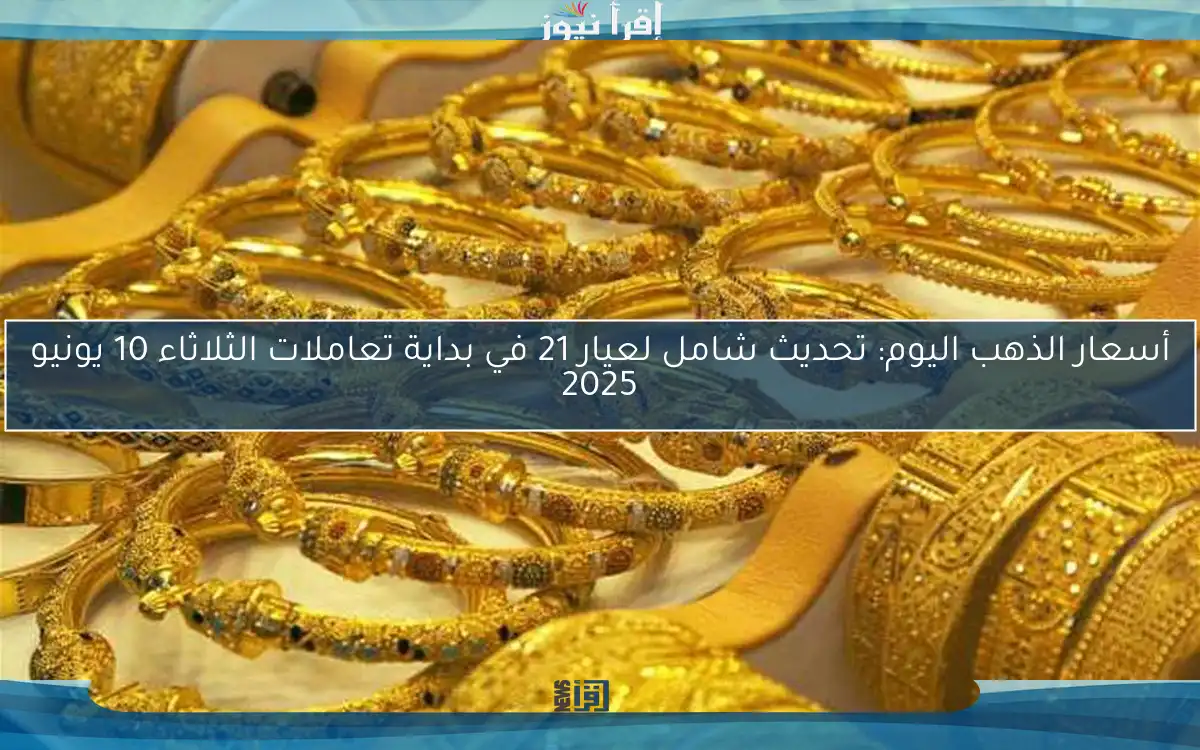 أسعار الذهب اليوم: تحديث شامل لعيار 21 في بداية تعاملات الثلاثاء 10 يونيو 2025