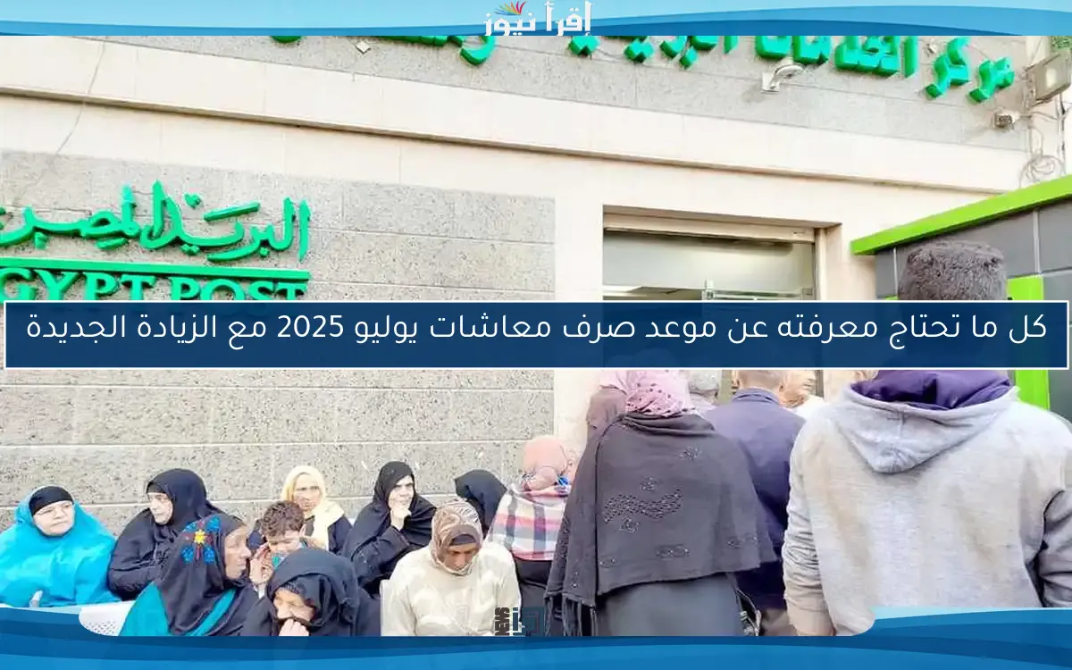 كل ما تحتاج معرفته عن موعد صرف معاشات يوليو 2025 مع الزيادة الجديدة