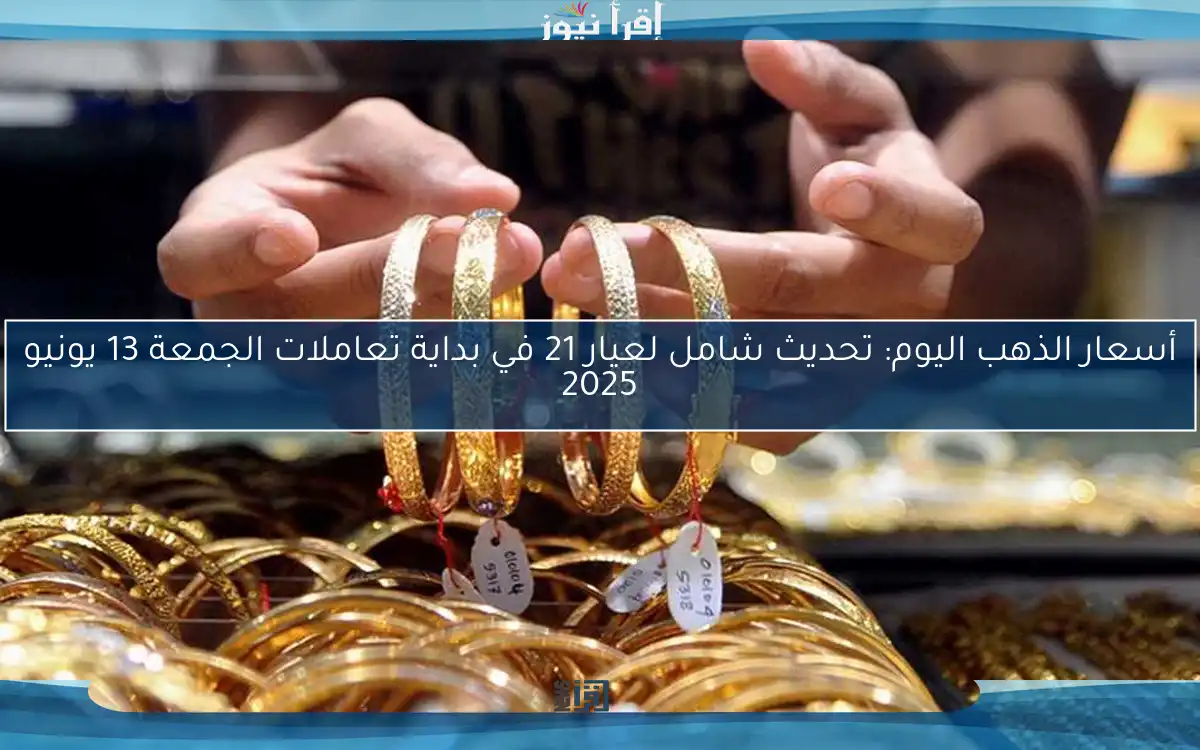 أسعار الذهب اليوم: تحديث شامل لعيار 21 في بداية تعاملات الجمعة 13 يونيو 2025