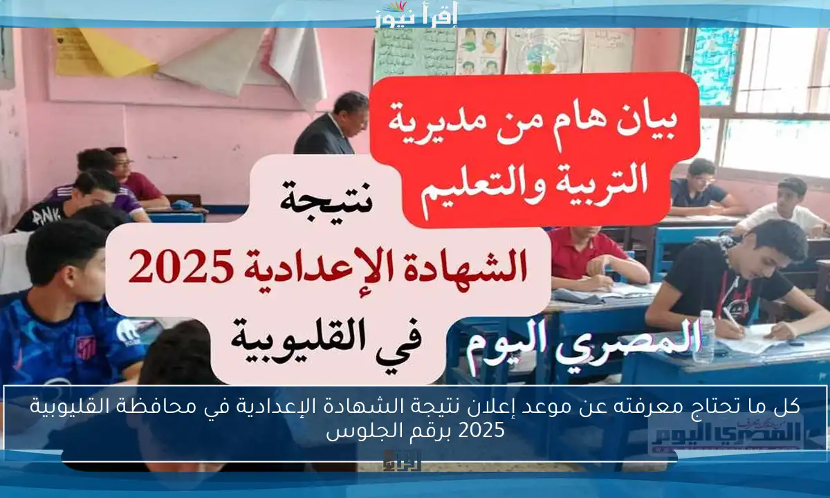 كل ما تحتاج معرفته عن موعد إعلان نتيجة الشهادة الإعدادية في محافظة القليوبية 2025 برقم الجلوس