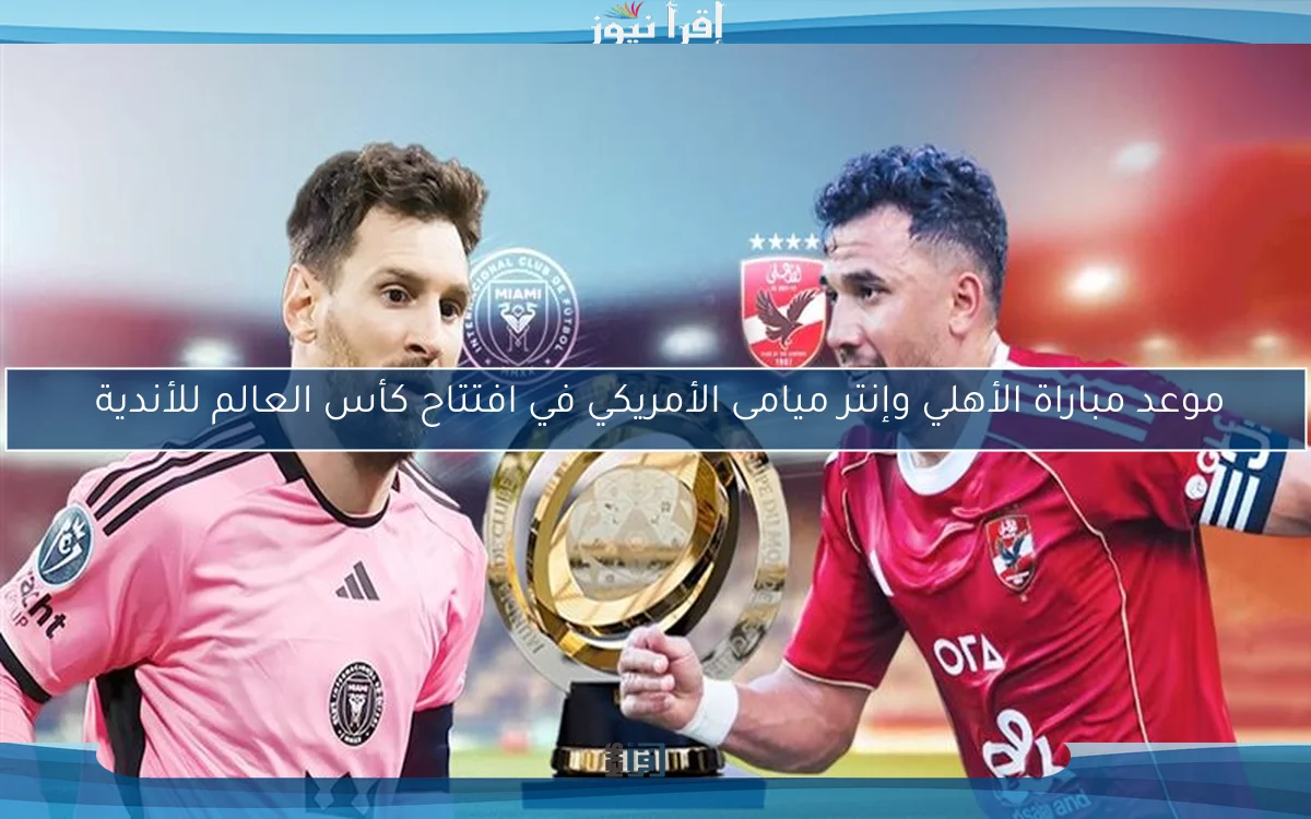 موعد مباراة الأهلي وإنتر ميامى الأمريكي في افتتاح كأس العالم للأندية