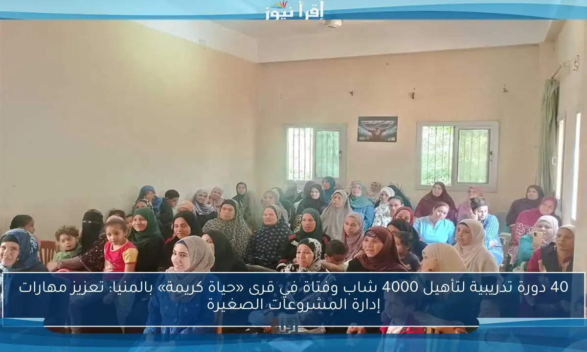 40 دورة تدريبية لتأهيل 4000 شاب وفتاة في قرى «حياة كريمة» بالمنيا: تعزيز مهارات إدارة المشروعات الصغيرة