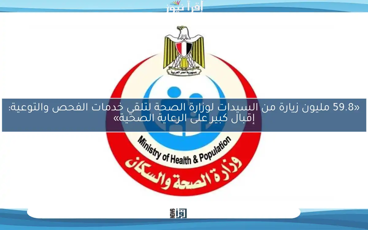 «59.8 مليون زيارة من السيدات لوزارة الصحة لتلقي خدمات الفحص والتوعية: إقبال كبير على الرعاية الصحية»