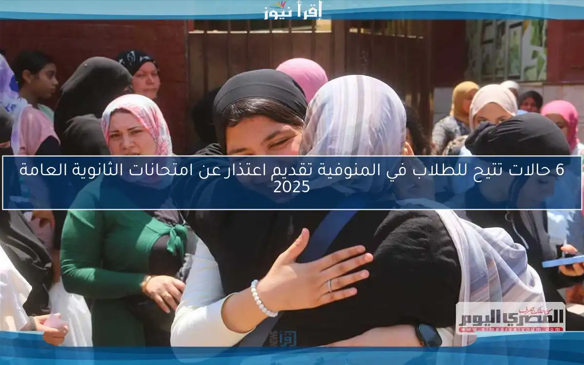 6 حالات تتيح للطلاب في المنوفية تقديم اعتذار عن امتحانات الثانوية العامة 2025