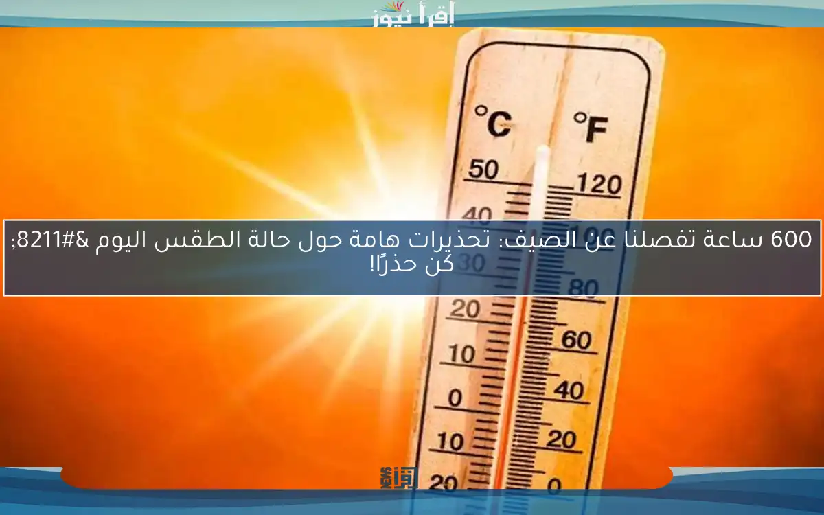 600 ساعة تفصلنا عن الصيف: تحذيرات هامة حول حالة الطقس اليوم – كن حذرًا!