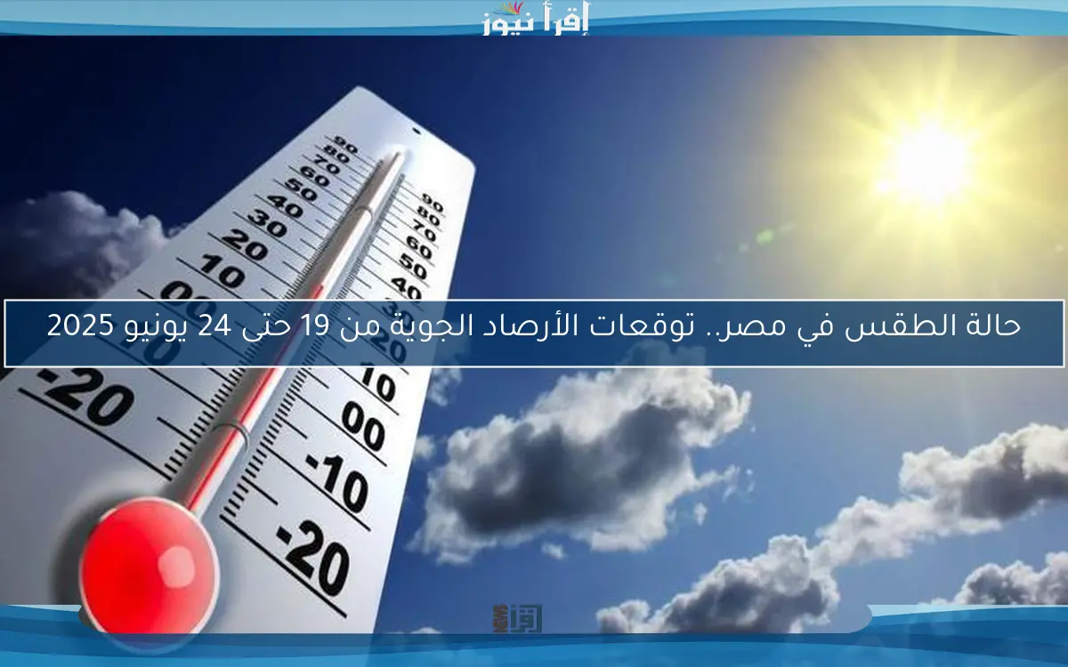 حالة الطقس في مصر.. توقعات الأرصاد الجوية من 19 حتى 24 يونيو 2025