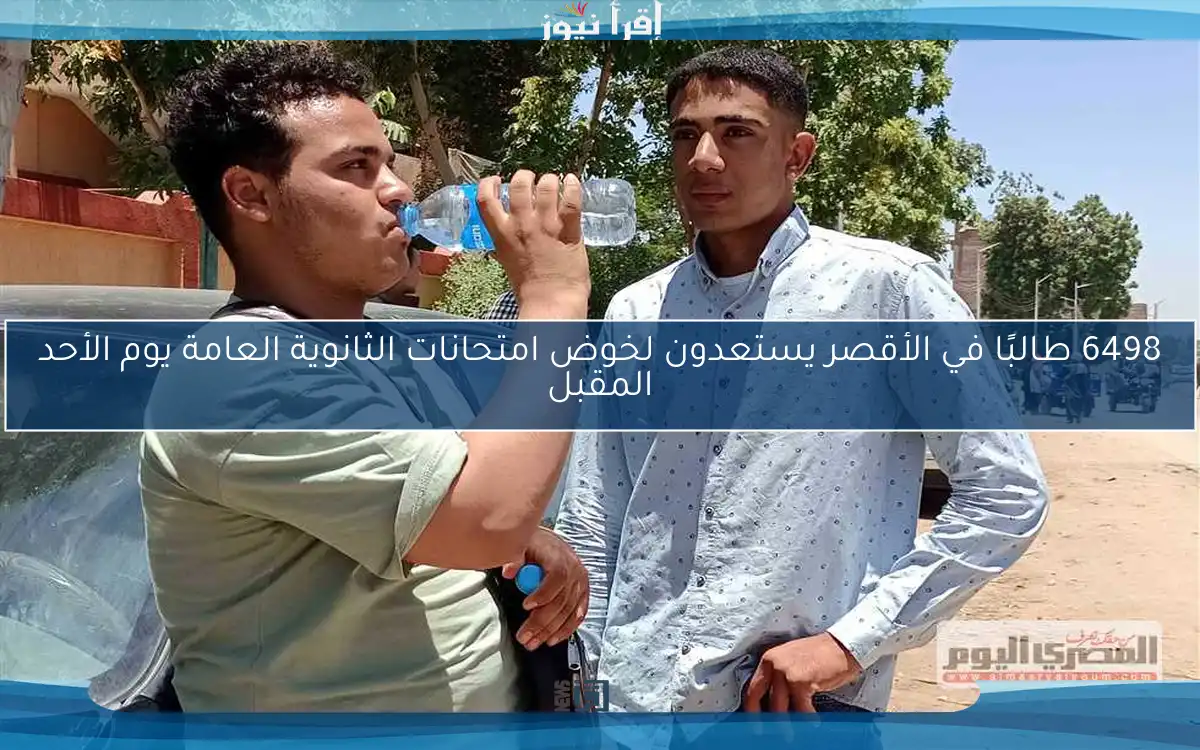 6498 طالبًا في الأقصر يستعدون لخوض امتحانات الثانوية العامة يوم الأحد المقبل