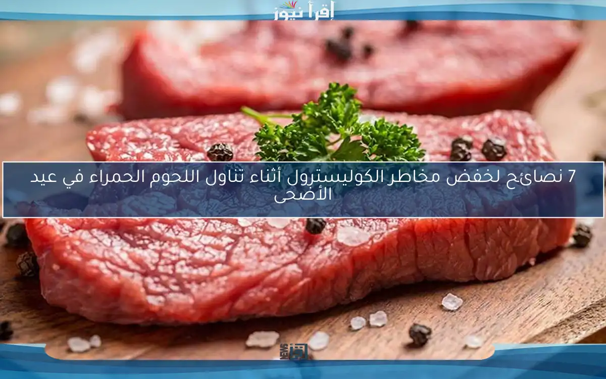 7 نصائح لخفض مخاطر الكوليسترول أثناء تناول اللحوم الحمراء في عيد الأضحى