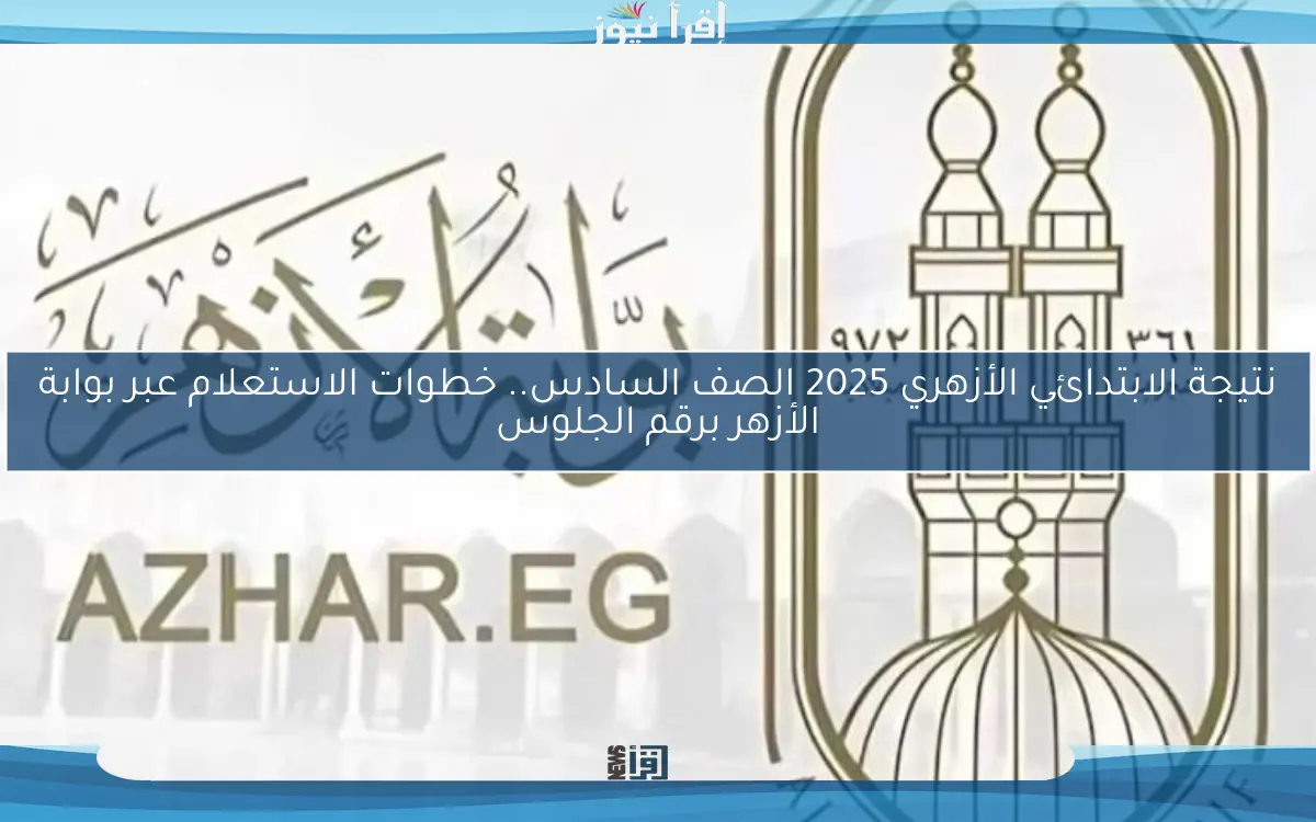 نتيجة الابتدائي الأزهري 2025 الصف السادس.. خطوات الاستعلام عبر بوابة الأزهر برقم الجلوس