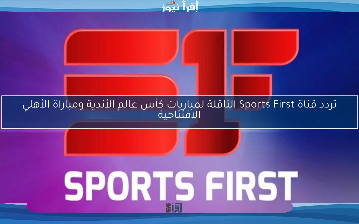 تردد قناة Sports First الناقلة لمباريات كأس عالم الأندية ومباراة الأهلي الافتتاحية