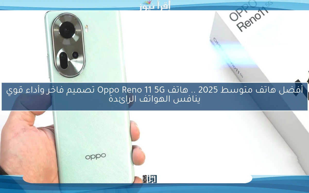 أفضل هاتف متوسط 2025 .. هاتف Oppo Reno 11 5G تصميم فاخر وأداء قوي ينافس الهواتف الرائدة
