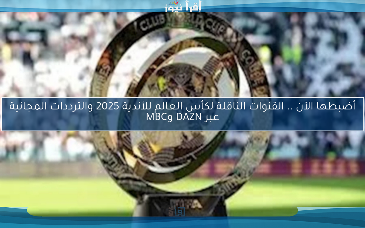 أضبطها الآن .. القنوات الناقلة لكأس العالم للأندية 2025 والترددات المجانية عبر DAZN وMBC