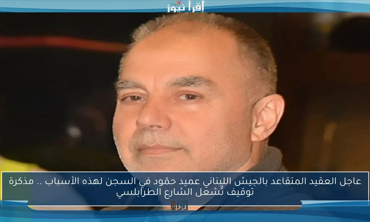 عاجل العقيد المتقاعد بالجيش اللبناني عميد حمّود في السجن لهذه الأسباب .. مذكرة توقيف تُشعل الشارع الطرابلسي
