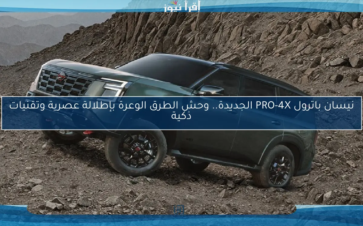 نيسان باترول PRO-4X الجديدة.. وحش الطرق الوعرة بإطلالة عصرية وتقنيات ذكية