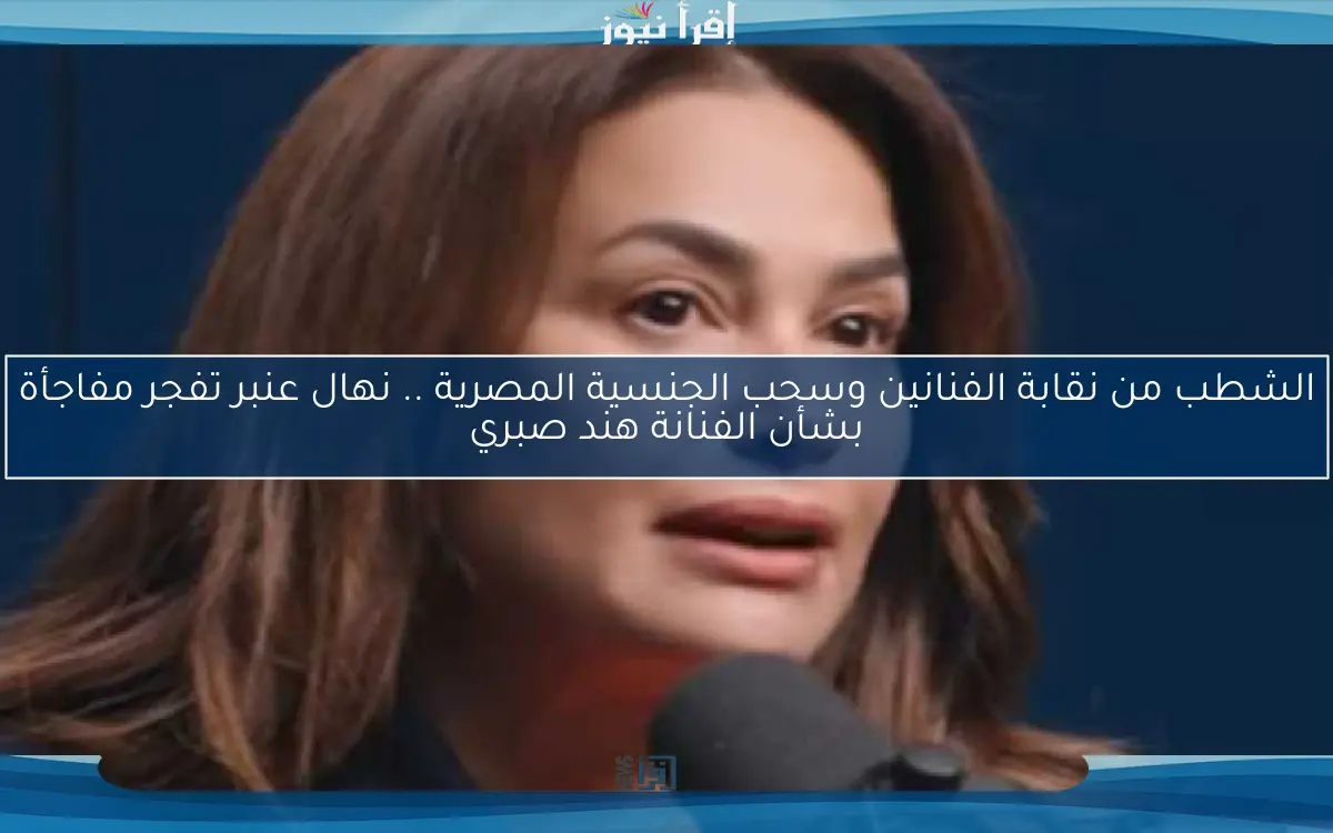 الشطب من نقابة الفنانين وسحب الجنسية المصرية .. نهال عنبر تفجر مفاجأة بشأن الفنانة هند صبري