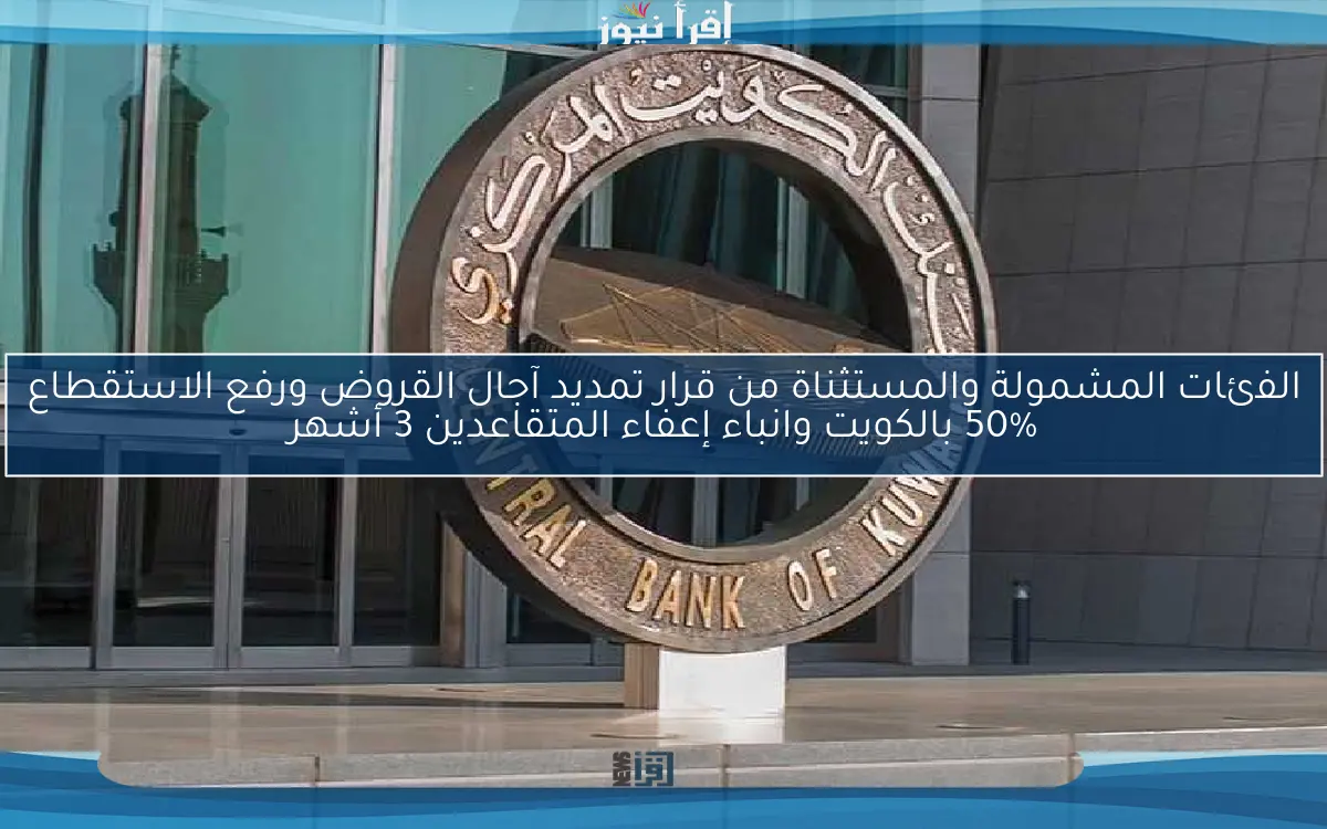 الفئات المشمولة والمستثناة من قرار تمديد آجال القروض ورفع الاستقطاع 50% بالكويت وانباء إعفاء المتقاعدين 3 أشهر