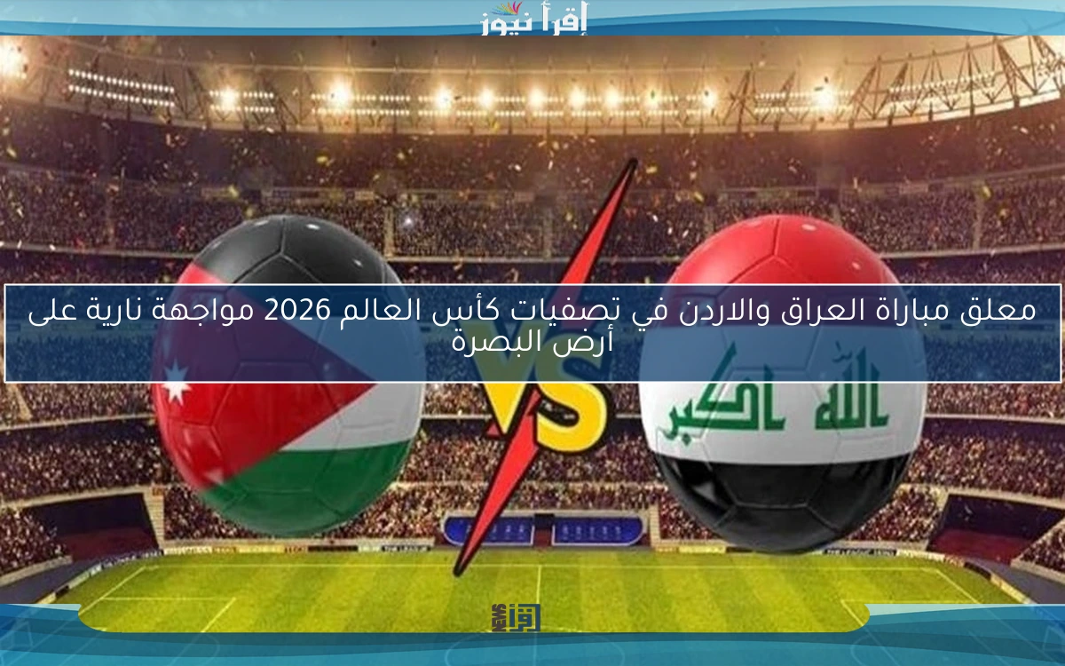 معلق مباراة العراق والاردن في تصفيات كأس العالم 2026 مواجهة نارية على أرض البصرة