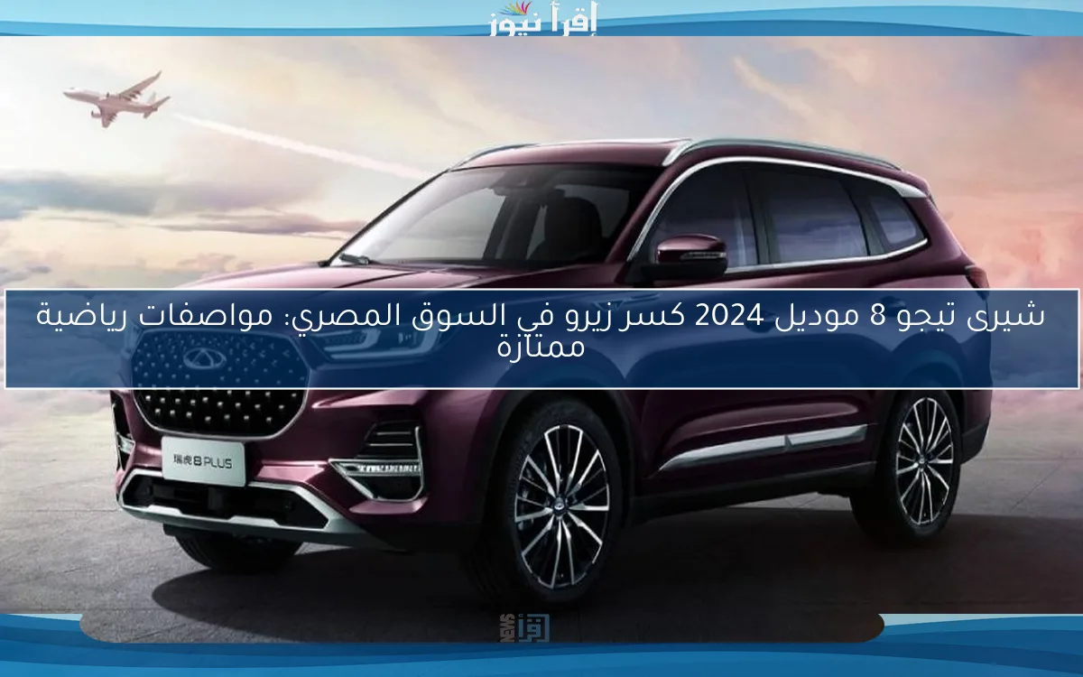 شيرى تيجو 8 موديل 2024 كسر زيرو في السوق المصري: مواصفات رياضية ممتازة