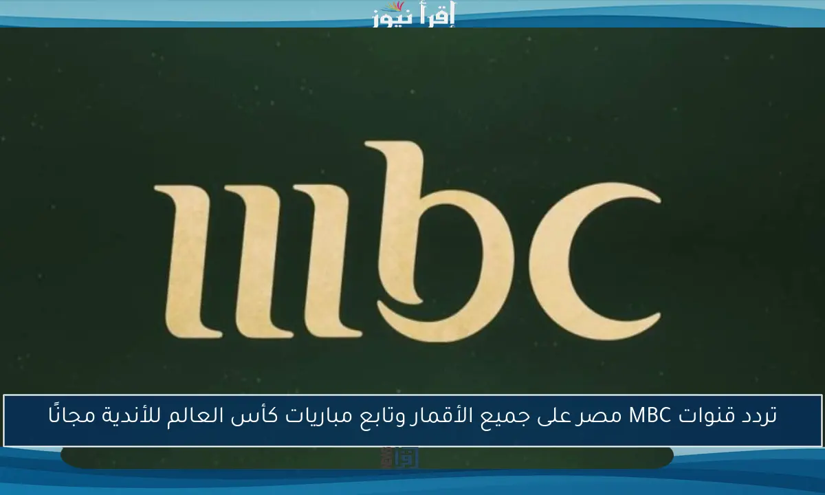 تردد قنوات MBC مصر على جميع الأقمار وتابع مباريات كأس العالم للأندية مجانًا