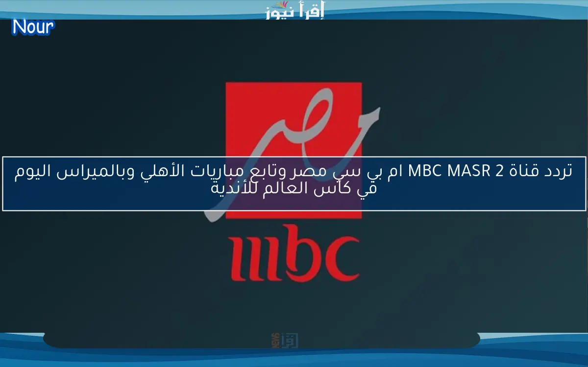 تردد قناة MBC MASR 2 ام بي سي مصر وتابع مباريات الأهلي وبالميراس اليوم في كأس العالم للأندية