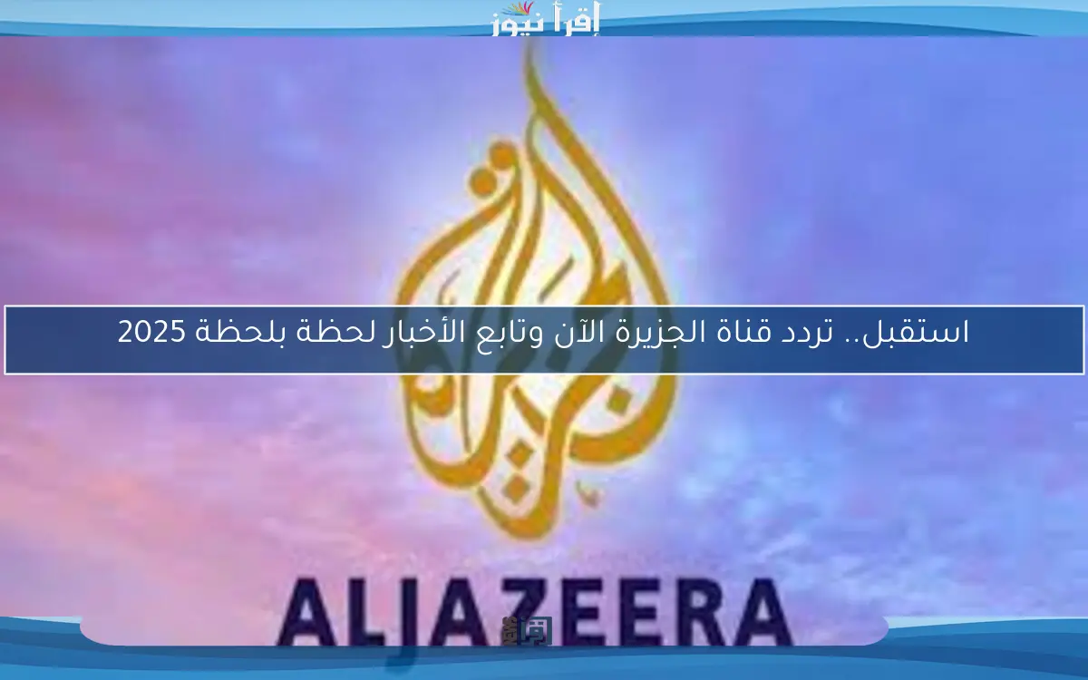 استقبل.. تردد قناة الجزيرة الآن وتابع الأخبار لحظة بلحظة 2025
